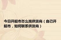 今日开超市怎么找供货商（自己开超市，如何联系供货商）