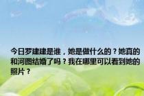 今日罗建建是谁，她是做什么的？她真的和河图结婚了吗？我在哪里可以看到她的照片？