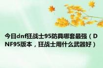 今日dnf狂战士95防具哪套最强（DNF95版本，狂战士用什么武器好）