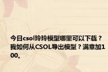 今日csol玲玲模型哪里可以下载？我如何从CSOL导出模型？满意加100。