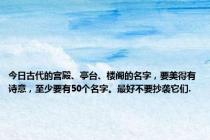 今日古代的宫殿、亭台、楼阁的名字，要美得有诗意，至少要有50个名字。最好不要抄袭它们.