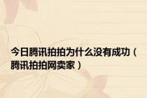 今日腾讯拍拍为什么没有成功（腾讯拍拍网卖家）