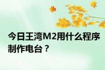 今日王湾M2用什么程序制作电台？