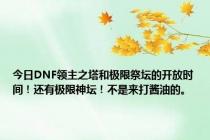 今日DNF领主之塔和极限祭坛的开放时间！还有极限神坛！不是来打酱油的。