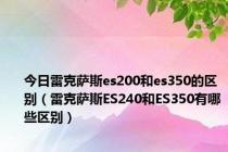 今日雷克萨斯es200和es350的区别（雷克萨斯ES240和ES350有哪些区别）