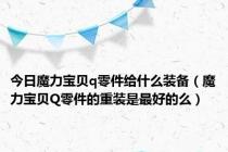 今日魔力宝贝q零件给什么装备（魔力宝贝Q零件的重装是最好的么）