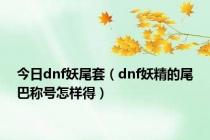 今日dnf妖尾套（dnf妖精的尾巴称号怎样得）