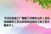 今日比亚迪工厂做普工待遇怎么样（去比亚迪做员工怎么样包吃住吗技工的工资大概多少）