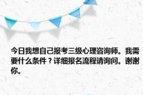 今日我想自己报考三级心理咨询师。我需要什么条件？详细报名流程请询问。谢谢你。