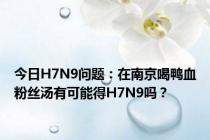 今日H7N9问题：在南京喝鸭血粉丝汤有可能得H7N9吗？