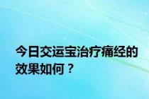 今日交运宝治疗痛经的效果如何？