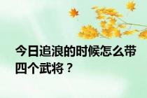 今日追浪的时候怎么带四个武将？