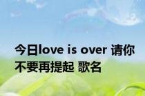 今日love is over 请你不要再提起 歌名