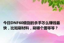 今日DNF60级别的杀手怎么赚钱最快，比如刷材料，刷哪个图等等？