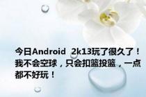 今日Android  2k13玩了很久了！我不会空球，只会扣篮投篮，一点都不好玩！