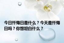 今日忏悔日是什么？今天是忏悔日吗？你想坦白什么？