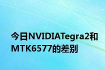 今日NVIDIATegra2和MTK6577的差别