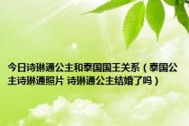 今日诗琳通公主和泰国国王关系（泰国公主诗琳通照片 诗琳通公主结婚了吗）