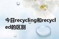 今日recycling和recycled的区别