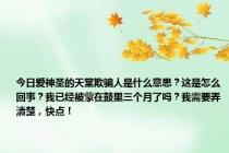 今日爱神圣的天堂欺骗人是什么意思？这是怎么回事？我已经被蒙在鼓里三个月了吗？我需要弄清楚，快点！