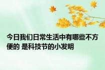 今日我们日常生活中有哪些不方便的 是科技节的小发明