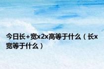 今日长+宽x2x高等于什么（长x宽等于什么）