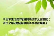 今日求生之路2局域网联机怎么调难度（求生之路2局域网联机怎么设置难度）