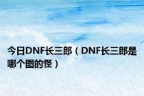 今日DNF长三郎（DNF长三郎是哪个图的怪）