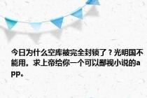 今日为什么空库被完全封锁了？光明国不能用。求上帝给你一个可以鄙视小说的app。