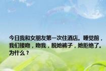 今日我和女朋友第一次住酒店。睡觉前，我们接吻，吻我，脱她裤子，她拒绝了。为什么？