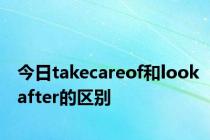 今日takecareof和lookafter的区别