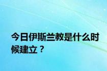 今日伊斯兰教是什么时候建立？