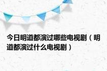 今日明道都演过哪些电视剧（明道都演过什么电视剧）