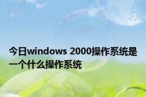 今日windows 2000操作系统是一个什么操作系统