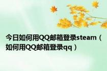 今日如何用QQ邮箱登录steam（如何用QQ邮箱登录qq）