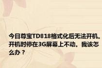 今日尊宝TD818格式化后无法开机。开机时停在3G屏幕上不动。我该怎么办？