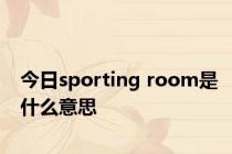 今日sporting room是什么意思