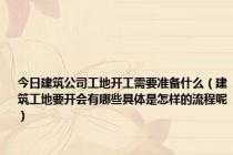 今日建筑公司工地开工需要准备什么（建筑工地要开会有哪些具体是怎样的流程呢）