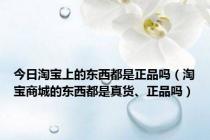 今日淘宝上的东西都是正品吗（淘宝商城的东西都是真货、正品吗）