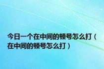 今日一个在中间的顿号怎么打（在中间的顿号怎么打）