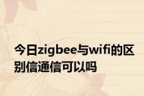 今日zigbee与wifi的区别信通信可以吗