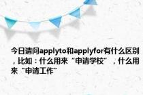 今日请问applyto和applyfor有什么区别，比如：什么用来“申请学校”，什么用来“申请工作”