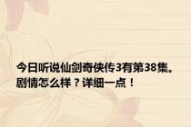 今日听说仙剑奇侠传3有第38集。剧情怎么样？详细一点！