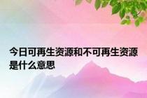 今日可再生资源和不可再生资源是什么意思