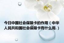 今日中国社会保障卡的作用（中华人民共和国社会保障卡有什么用.）