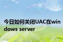 今日如何关闭UAC在windows server