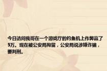 今日请问我哥在一个游戏厅的钓鱼机上作弊赢了5万。现在被公安局拘留，公安局说涉嫌诈骗，要判刑。