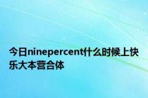 今日ninepercent什么时候上快乐大本营合体