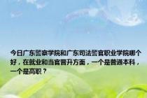 今日广东警察学院和广东司法警官职业学院哪个好，在就业和当官晋升方面，一个是普通本科，一个是高职？