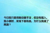 今日我只是用振动器手淫，但没有插入。我小便时，发现下面有血。为什么我滴了两滴？